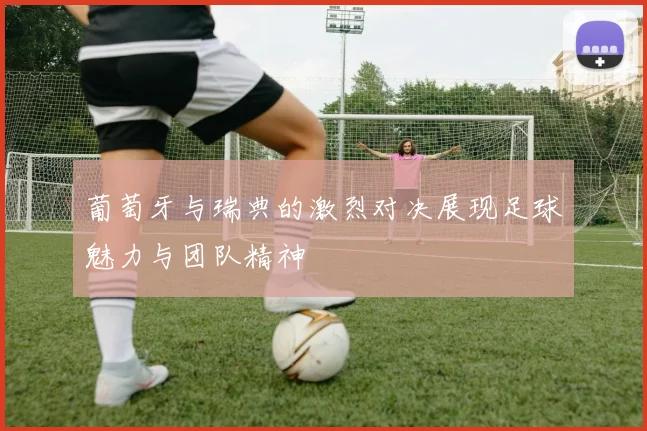 葡萄牙与瑞典的激烈对决展现足球魅力与团队精神