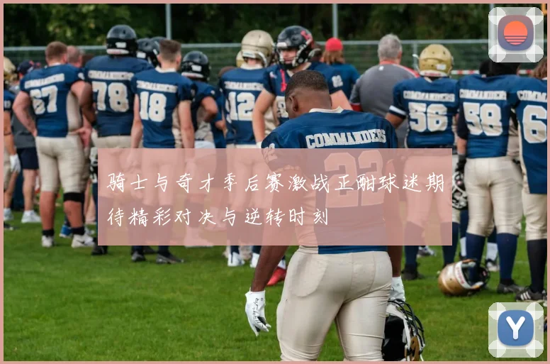 骑士与奇才季后赛激战正酣球迷期待精彩对决与逆转时刻