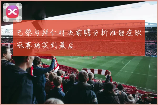 巴黎与拜仁对决前瞻分析谁能在欧冠赛场笑到最后