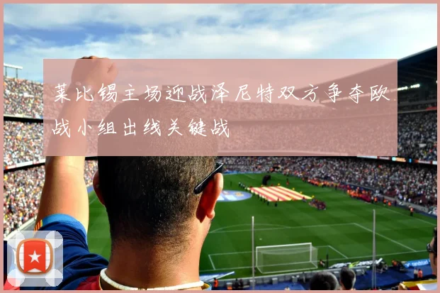 莱比锡主场迎战泽尼特双方争夺欧战小组出线关键战