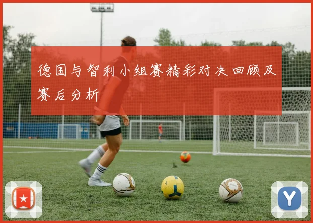 德国与智利小组赛精彩对决回顾及赛后分析