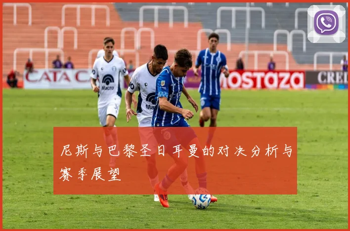 尼斯与巴黎圣日耳曼的对决分析与赛季展望