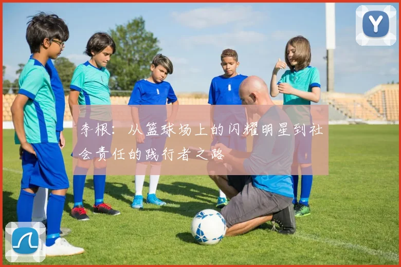 李根：从篮球场上的闪耀明星到社会责任的践行者之路