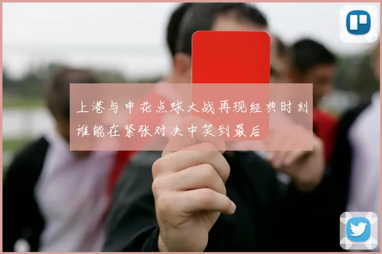 上港与申花点球大战再现经典时刻谁能在紧张对决中笑到最后