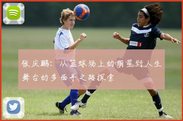 张庆鹏：从篮球场上的明星到人生舞台的多面手之路探索