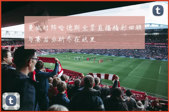 曼城对阵哈德斯全景直播精彩回顾与赛后分析尽在这里