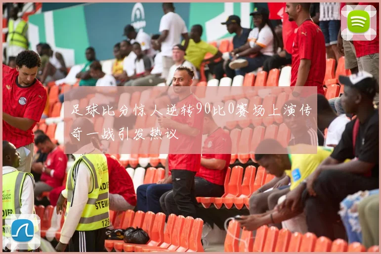 足球比分惊人逆转90比0赛场上演传奇一战引发热议