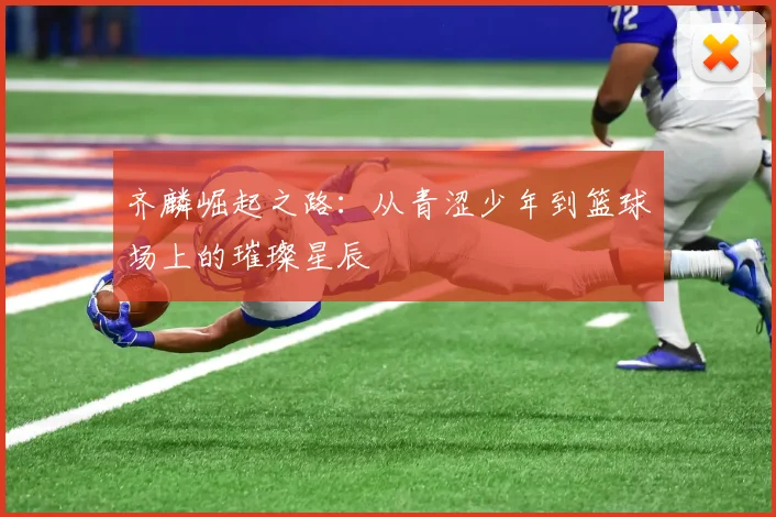 齐麟崛起之路：从青涩少年到篮球场上的璀璨星辰