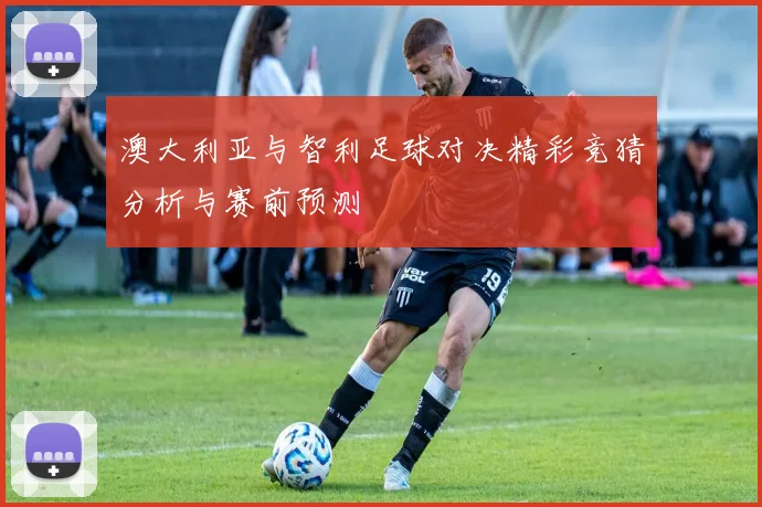 澳大利亚与智利足球对决精彩竞猜分析与赛前预测