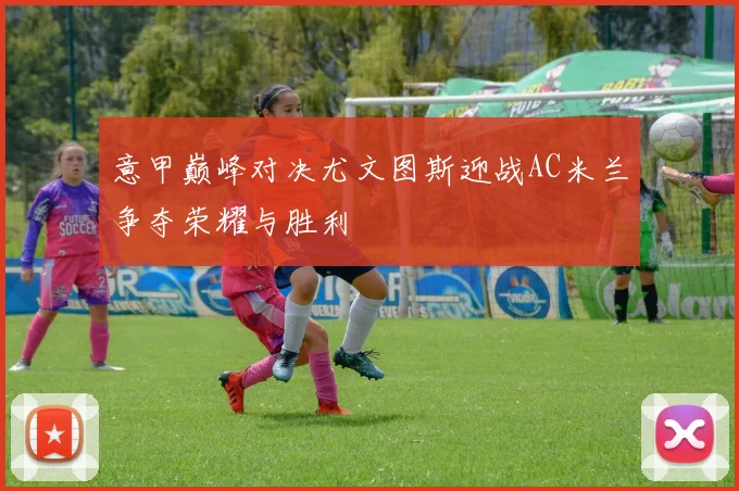 意甲巅峰对决尤文图斯迎战AC米兰争夺荣耀与胜利