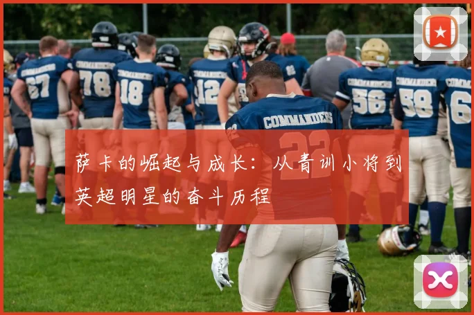 萨卡的崛起与成长：从青训小将到英超明星的奋斗历程