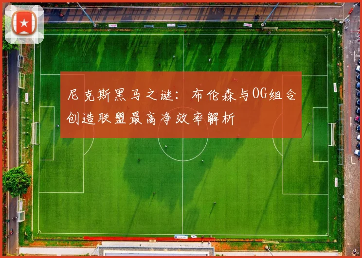 尼克斯黑马之谜：布伦森与OG组合创造联盟最高净效率解析