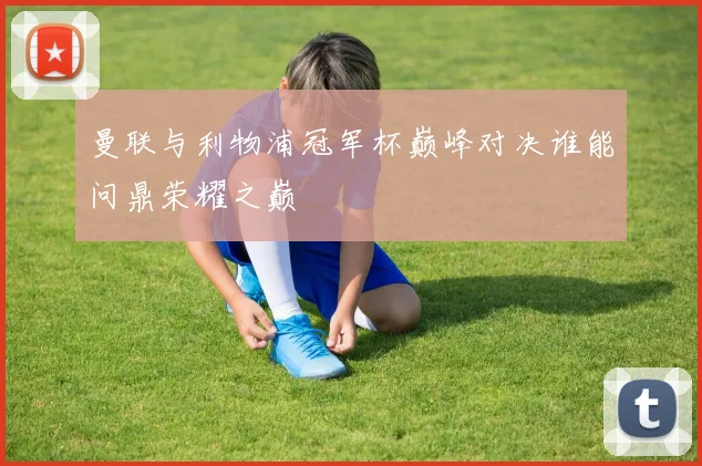 曼联与利物浦冠军杯巅峰对决谁能问鼎荣耀之巅