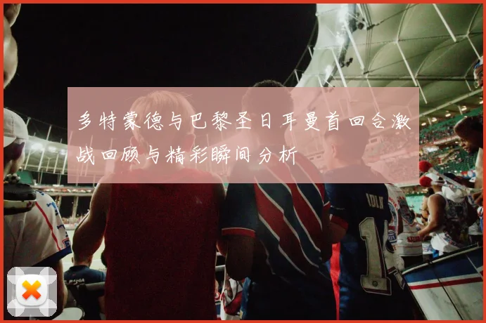 多特蒙德与巴黎圣日耳曼首回合激战回顾与精彩瞬间分析