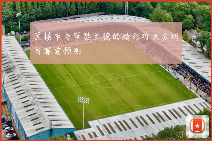 黑镇市与萨瑟兰德的精彩对决分析与赛前预测