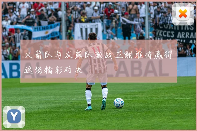 火箭队与灰熊队激战正酣谁将赢得这场精彩对决
