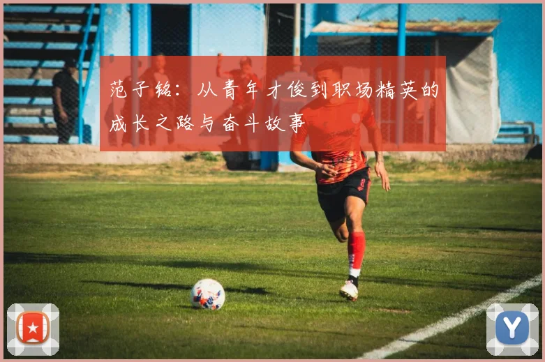 范子铭：从青年才俊到职场精英的成长之路与奋斗故事