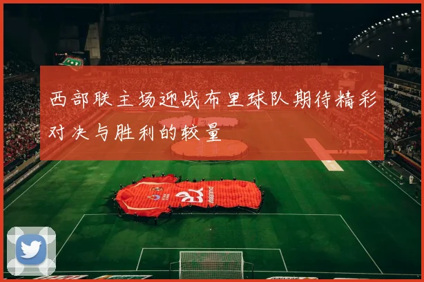 西部联主场迎战布里球队期待精彩对决与胜利的较量