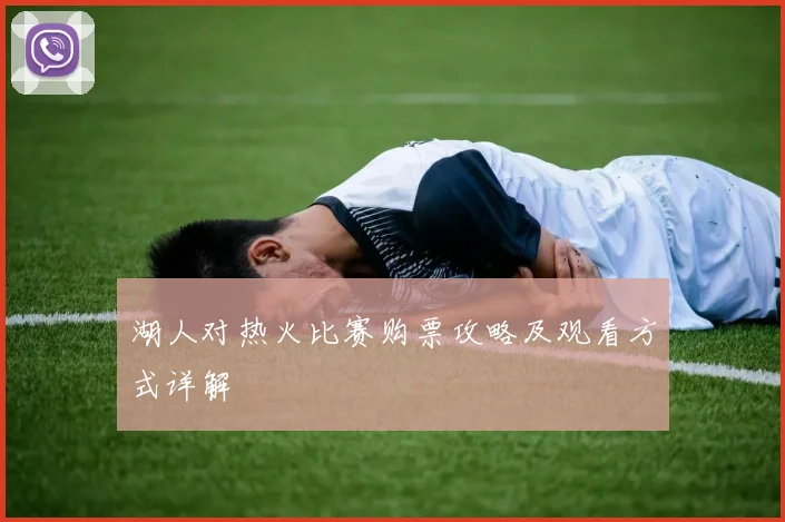 湖人对热火比赛购票攻略及观看方式详解