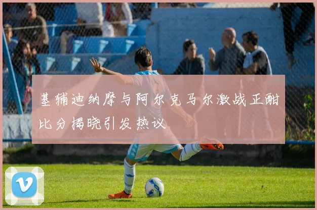 基辅迪纳摩与阿尔克马尔激战正酣比分揭晓引发热议