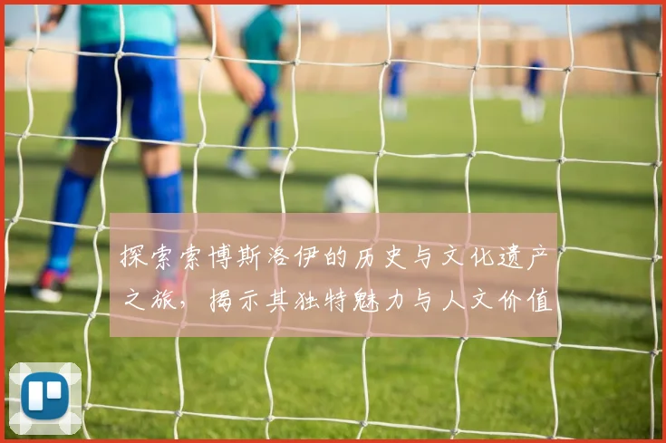 探索索博斯洛伊的历史与文化遗产之旅，揭示其独特魅力与人文价值