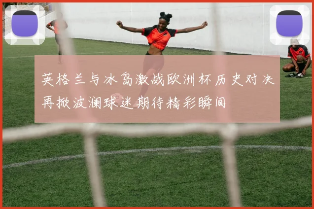 英格兰与冰岛激战欧洲杯历史对决再掀波澜球迷期待精彩瞬间