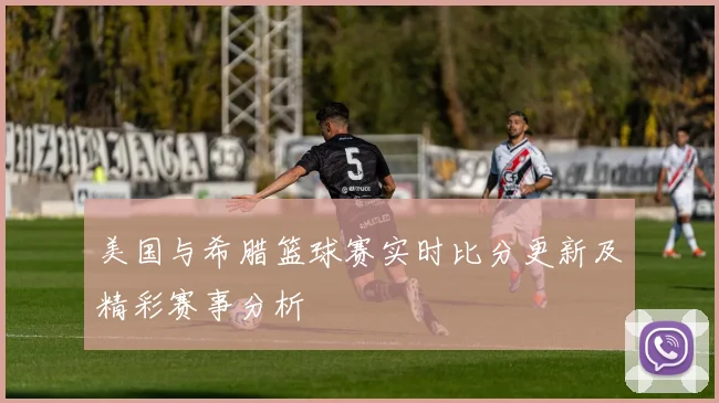 美国与希腊篮球赛实时比分更新及精彩赛事分析