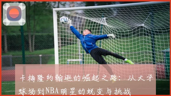 卡梅隆约翰逊的崛起之路：从大学球场到NBA明星的蜕变与挑战