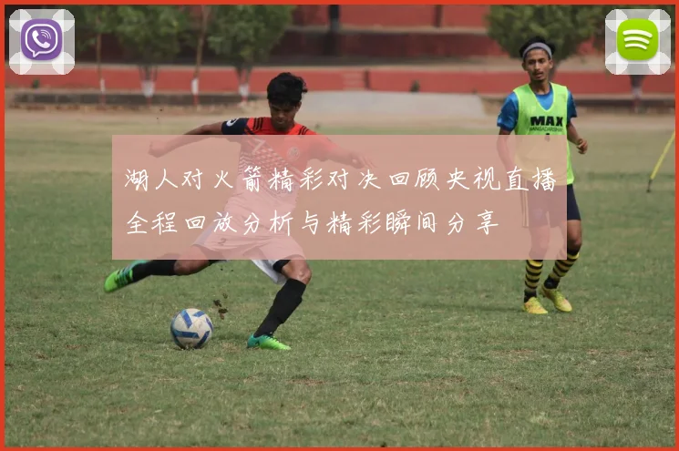 湖人对火箭精彩对决回顾央视直播全程回放分析与精彩瞬间分享