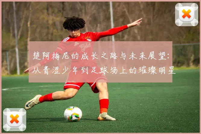 楚阿梅尼的成长之路与未来展望：从青涩少年到足球场上的璀璨明星