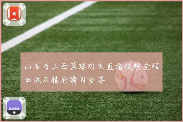 山东与山西篮球对决直播视频全程回放及精彩瞬间分享