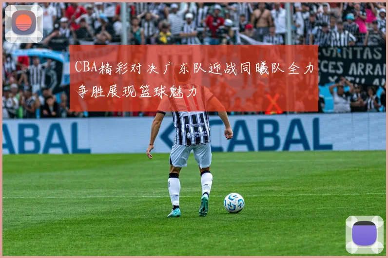 CBA精彩对决广东队迎战同曦队全力争胜展现篮球魅力