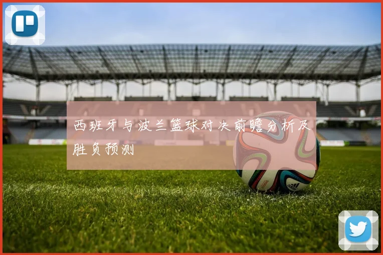 西班牙与波兰篮球对决前瞻分析及胜负预测