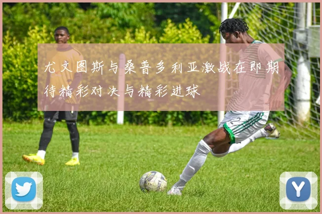 尤文图斯与桑普多利亚激战在即期待精彩对决与精彩进球