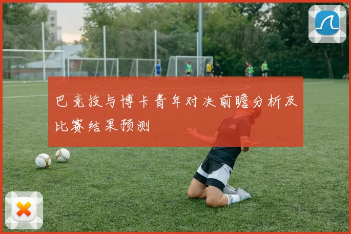 巴竞技与博卡青年对决前瞻分析及比赛结果预测