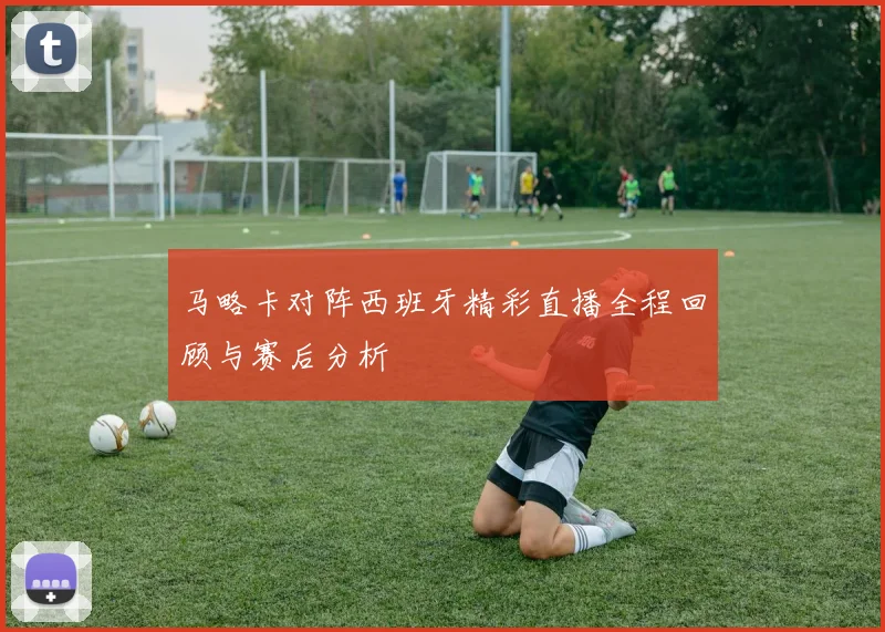 马略卡对阵西班牙精彩直播全程回顾与赛后分析