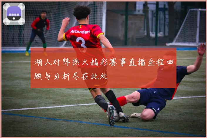 湖人对阵热火精彩赛事直播全程回顾与分析尽在此处