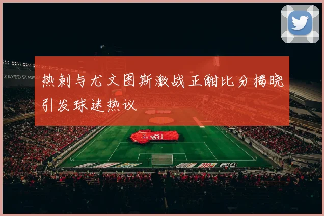 热刺与尤文图斯激战正酣比分揭晓引发球迷热议