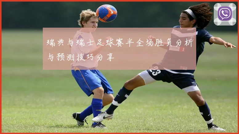 瑞典与瑞士足球赛半全场胜负分析与预测技巧分享